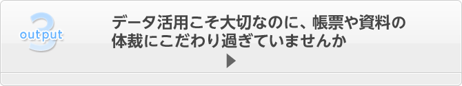 データ活用こそ大切なのに、帳票や資料の体裁にこだわり過ぎていませんか