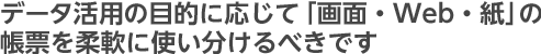 データ活用の目的に応じて「画面・Web・紙」の帳票を柔軟に使い分けるべきです