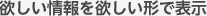欲しい情報を欲しい形で表示